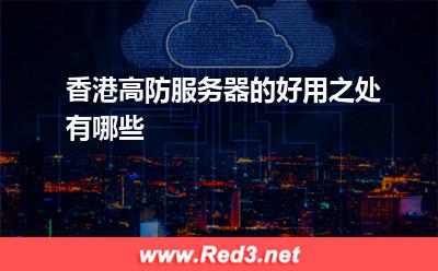 香港服务器:香港高防服务器的好用之处有哪些