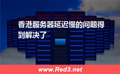 香港服务器:香港服务器延迟慢的问题得到解决了 香港服务器,使用香港服务器