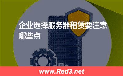 服务器:企业选择服务器租赁要注意哪些点? 服务器