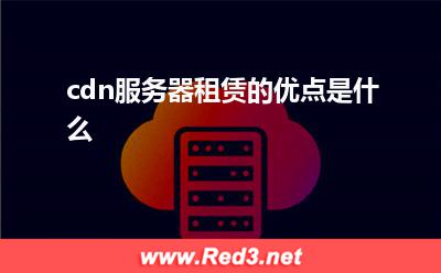 服务器:cdn服务器租赁的优点是什么
