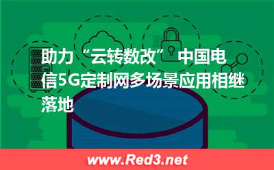 助力“云转数改”,中国电信5G定制网多场景应用相继落地