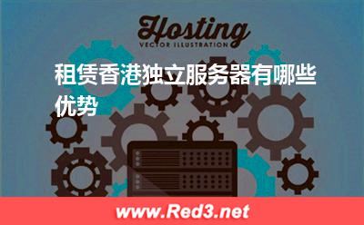 服务器:租赁香港独立服务器有哪些优势