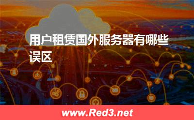 服务器:用户租赁国外服务器有哪些误区