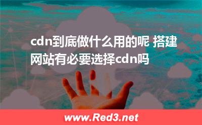 cdn到底做什么用的呢 搭建网站有必要选择cdn吗