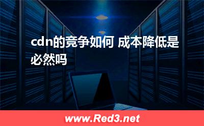内容分发:cdn的竞争如何 成本降低是必然吗