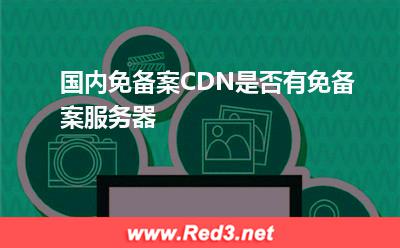 国内免备案:国内免备案CDN是否有免备案服务器