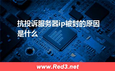 ip:抗投诉服务器ip被封的原因是什么