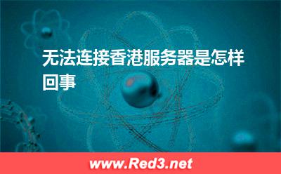 香港服务器:无法连接香港服务器是怎样回事