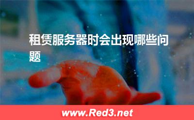 服务器:租赁服务器时会出现哪些问题