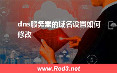 域名解析:dns服务器的域名设置如何修改