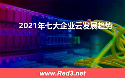 企业云发展趋势:2021年七大企业云发展趋势