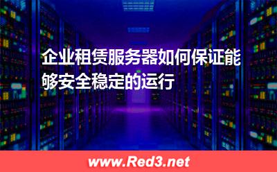 企业租赁服务器如何保证能够安全稳定的运行