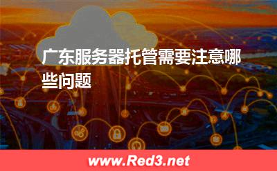 广东服务器托管需要注意哪些问题