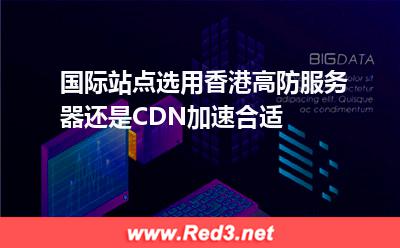 国际站点选用香港高防服务器还是CDN加速