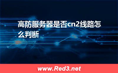 高防服务器:高防服务器是否cn2线路怎么判断