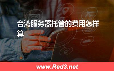 服务器:台湾服务器托管的费用怎样算