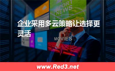 企业采用多云策略:企业采用多云策略让选择更灵活 企业采用多云策略