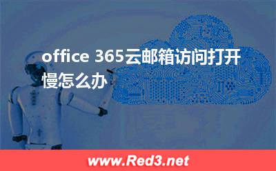 office365云邮箱访问慢:office 365云邮箱访问打开慢怎么办 office365云邮箱访问慢