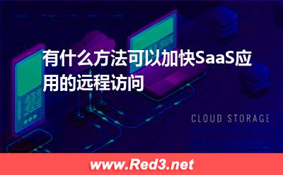 加快SaaS应用的远程访问:有什么方法可以加快SaaS应用的远程访问 加快SaaS应用的远程访问