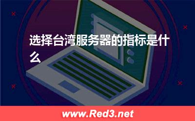 服务器:选择台湾服务器的指标是什么? 服务器,台湾服务器