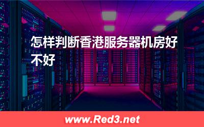 服务器:怎样判断香港服务器机房好不好