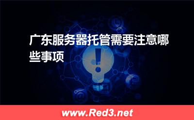 广东服务器托管需要注意哪些事项