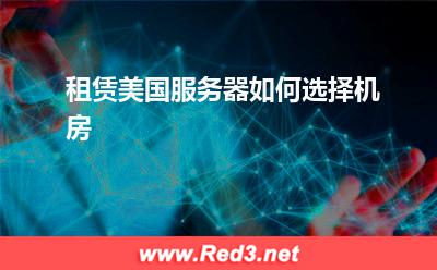 美国服务器:租赁美国服务器如何选择机房