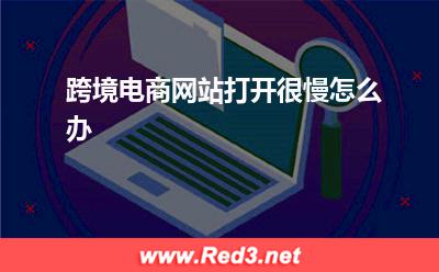 跨境电商网站打开很慢怎么办