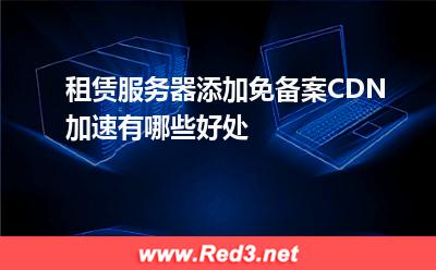 租赁服务器添加免备案CDN加速有哪些好处
