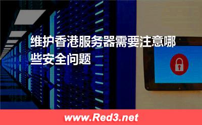 香港服务器:维护香港服务器需要注意哪些安全问题? 香港服务器,服务器