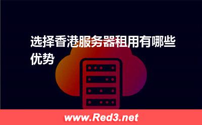 服务器:选择香港服务器租用有哪些优势