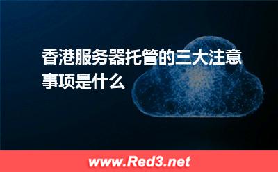 服务器:香港服务器托管的三大注意事项是什么? 服务器,香港服务器