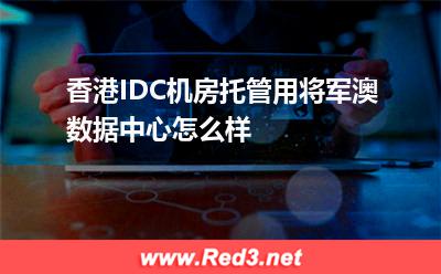 香港IDC机房托管用将军澳数据中心怎么样
