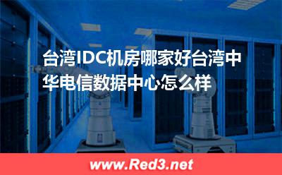 台湾IDC机房哪家好台湾中华电信数据中心怎么样