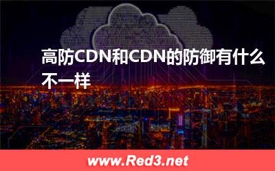 高防服务器:高防CDN和CDN的防御有什么不一样