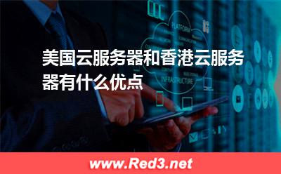美国云服务器和香港云服务器有什么优点
