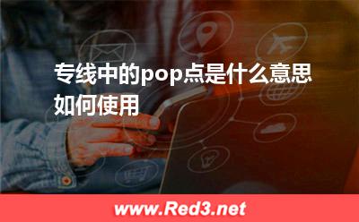pop点是什么意思 专线中的pop点是什么意思如何使用 pop点是什么意思
