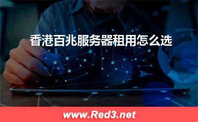 香港服务器:香港百兆服务器租用怎么选