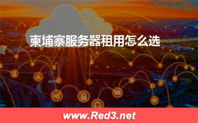 柬埔寨服务器:柬埔寨服务器租用怎么选