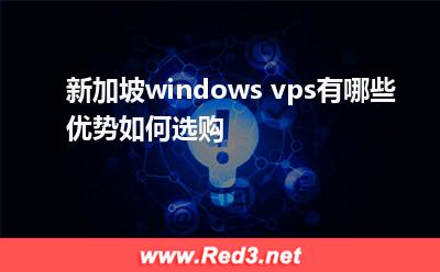 新加坡windowsvps 新加坡windows vps有哪些优势如何选购 新加坡windowsvps