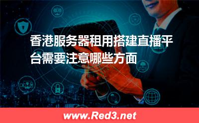 香港服务器租用搭建直播平台需要注意哪些方面