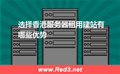 香港服务器:选择香港服务器租用建站有哪些优势? 香港服务器,服务器