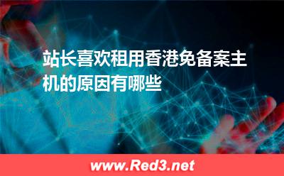 香港主机:站长喜欢租用香港免备案主机的原因有哪些? 香港主机