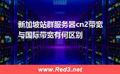 新加坡站群服务器cn2带宽与国际带宽有何区别