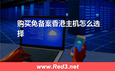香港主机:购买免备案香港主机怎么选择