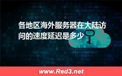 各地区海外服务器在大陆访问的速度延迟是多少