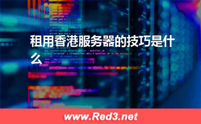 服务器:租用香港服务器的技巧是什么