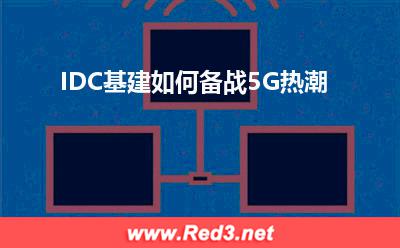 IDC基建:IDC基建如何备战5G热潮