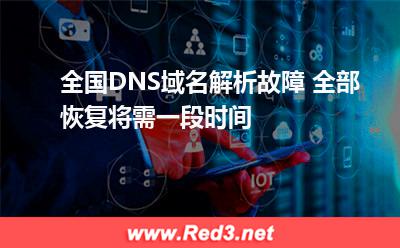 全国DNS域名解析故障 全部恢复将需一段时间