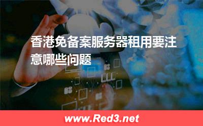 服务器:香港免备案服务器租用要注意哪些问题? 服务器,香港服务器